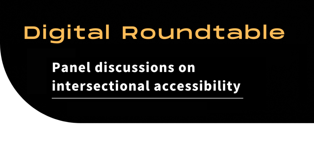 Text  reads “Digital Roundtable - Panel discussions on intersectional accessibility” . Orange and white text on black graphic.